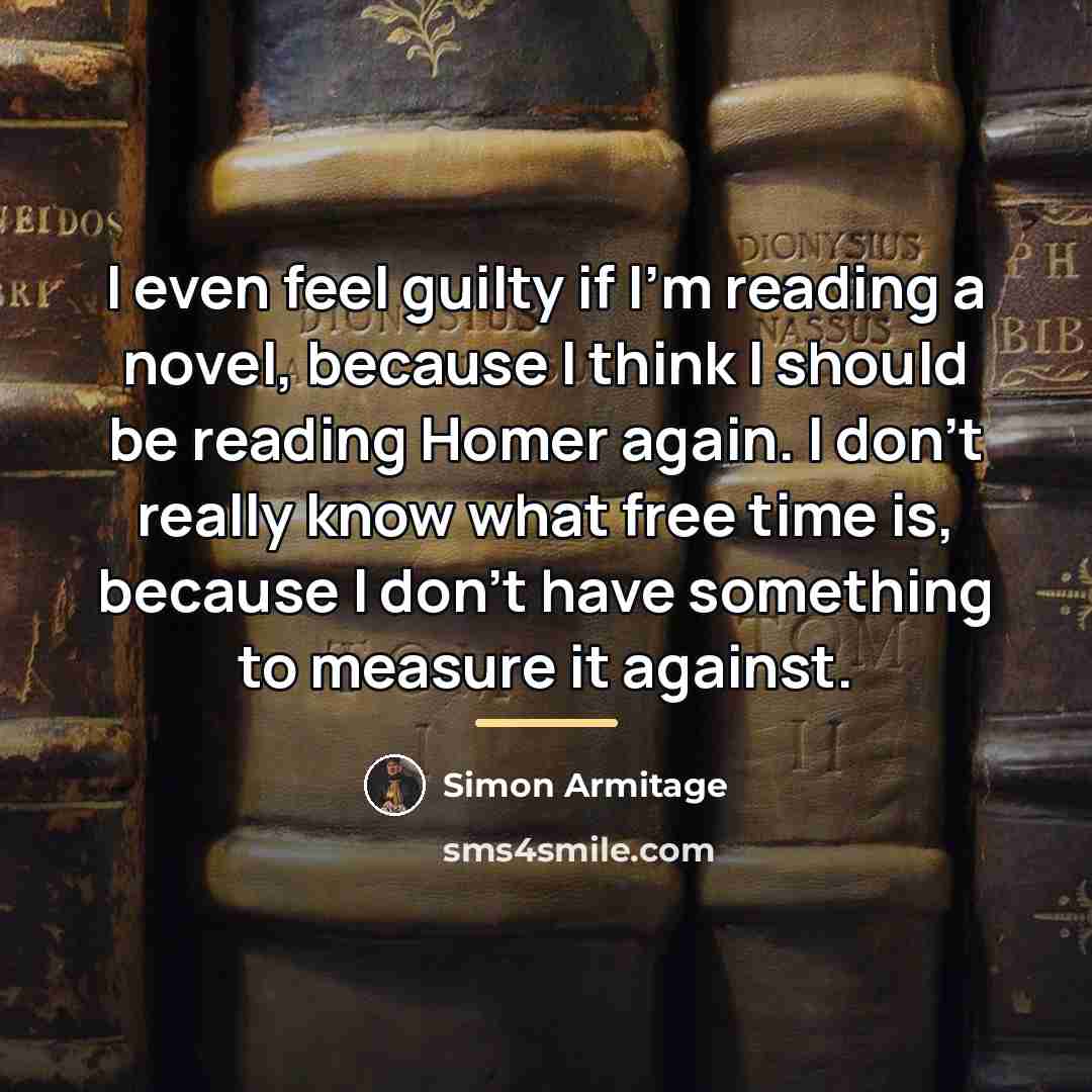 “I even feel guilty if I'm reading a novel, because…” quote by Simon Armitage
