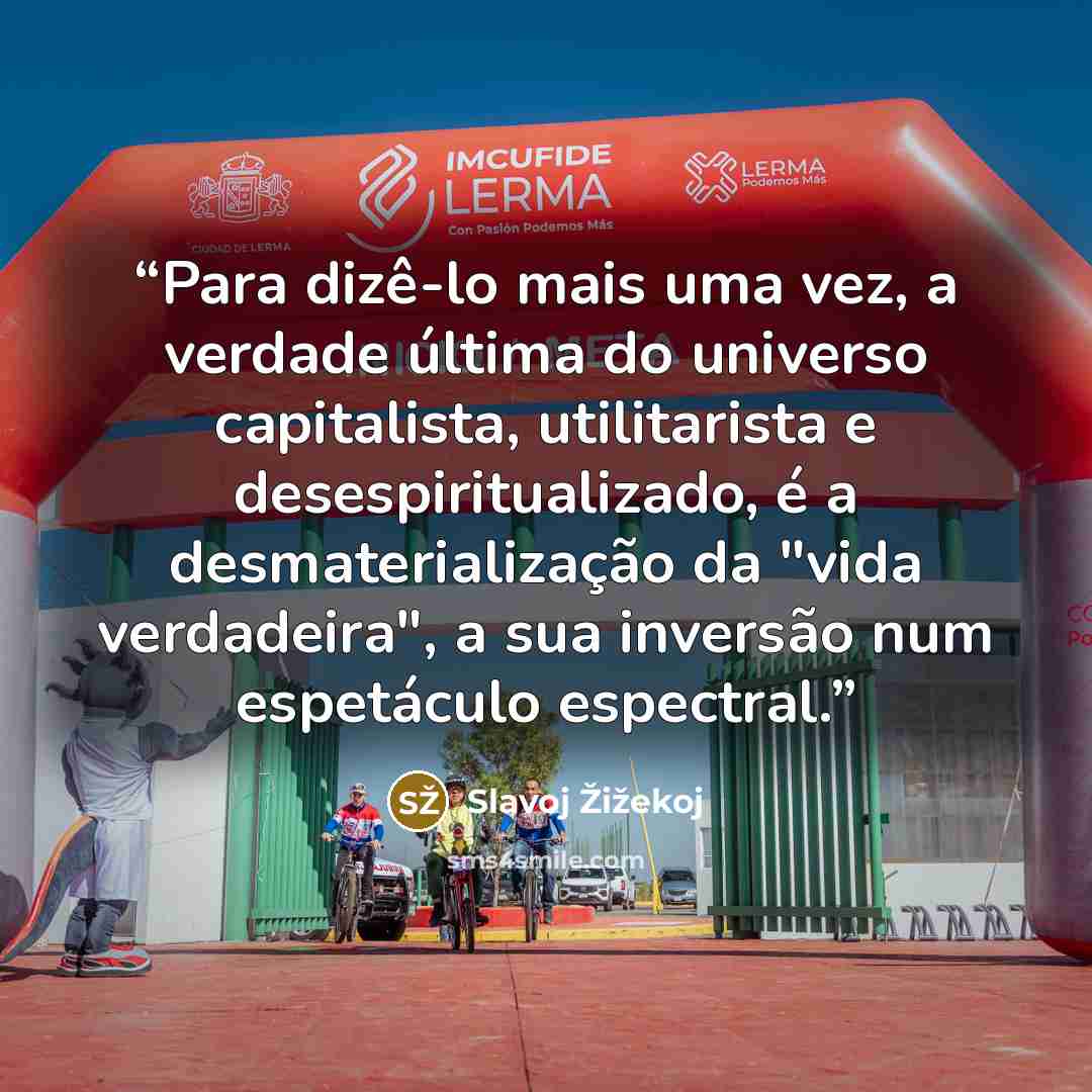 “Para dizê-lo mais uma vez, a verdade última do universo capitalista, utilitarista e desespiritualizado, é a desmaterialização da "vida verdadeira", a sua inversão num espetáculo espectral.” quote by Slavoj Žižekoj