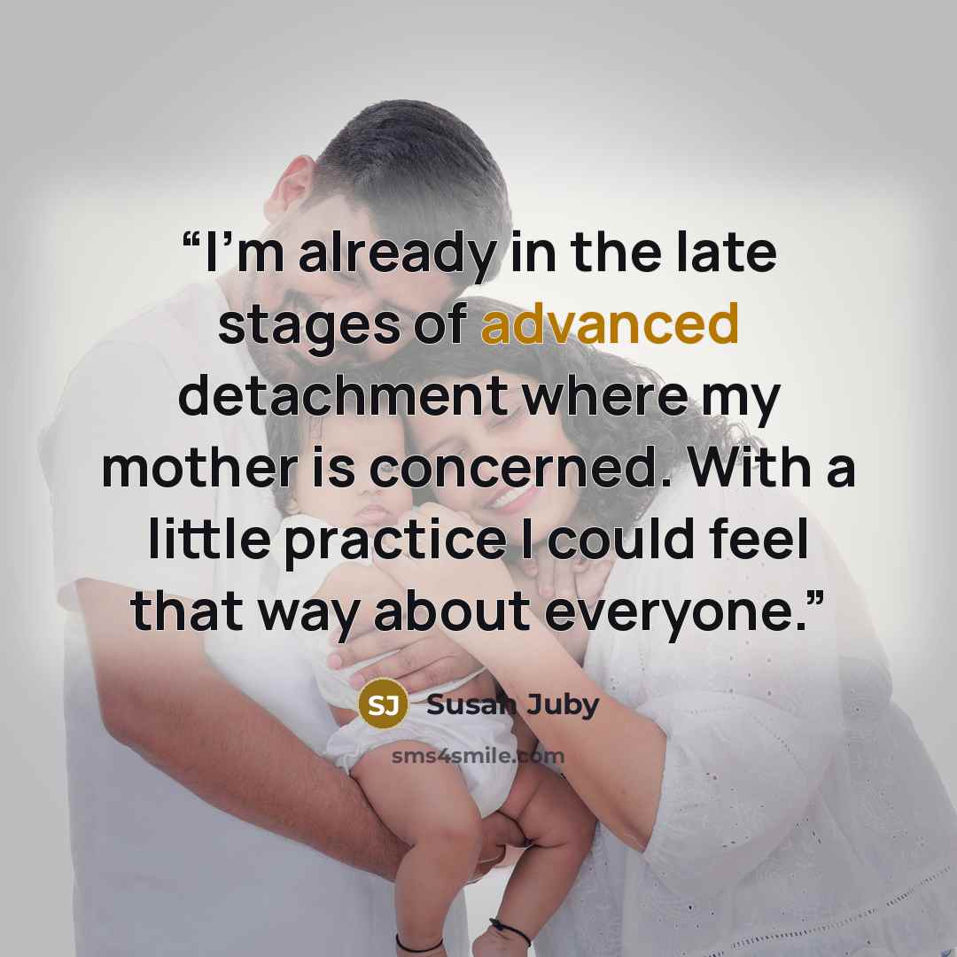 “I’m already in the late stages of advanced detachment where my mother is concerned. With a little practice I could feel that way about everyone.” quote by Susan Juby