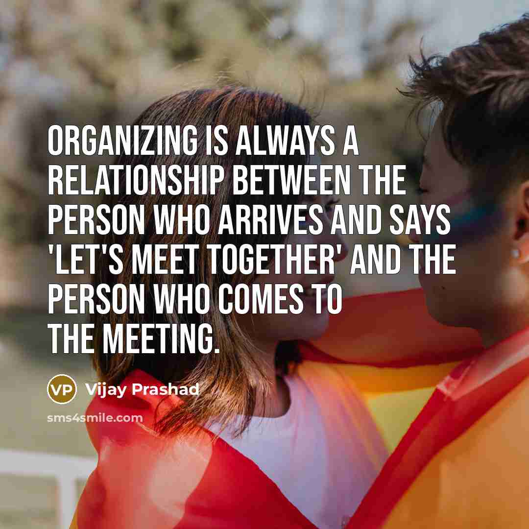“Organizing is always a relationship between the person who arrives…” quote by Vijay Prashad