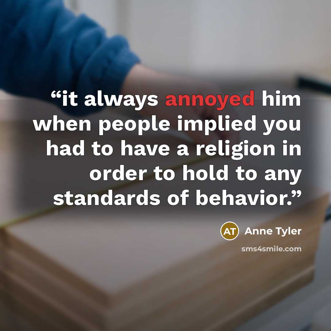 “it always annoyed him when people implied you had to have a religion in order to hold to any standards of behavior.” quote by Anne Tyler