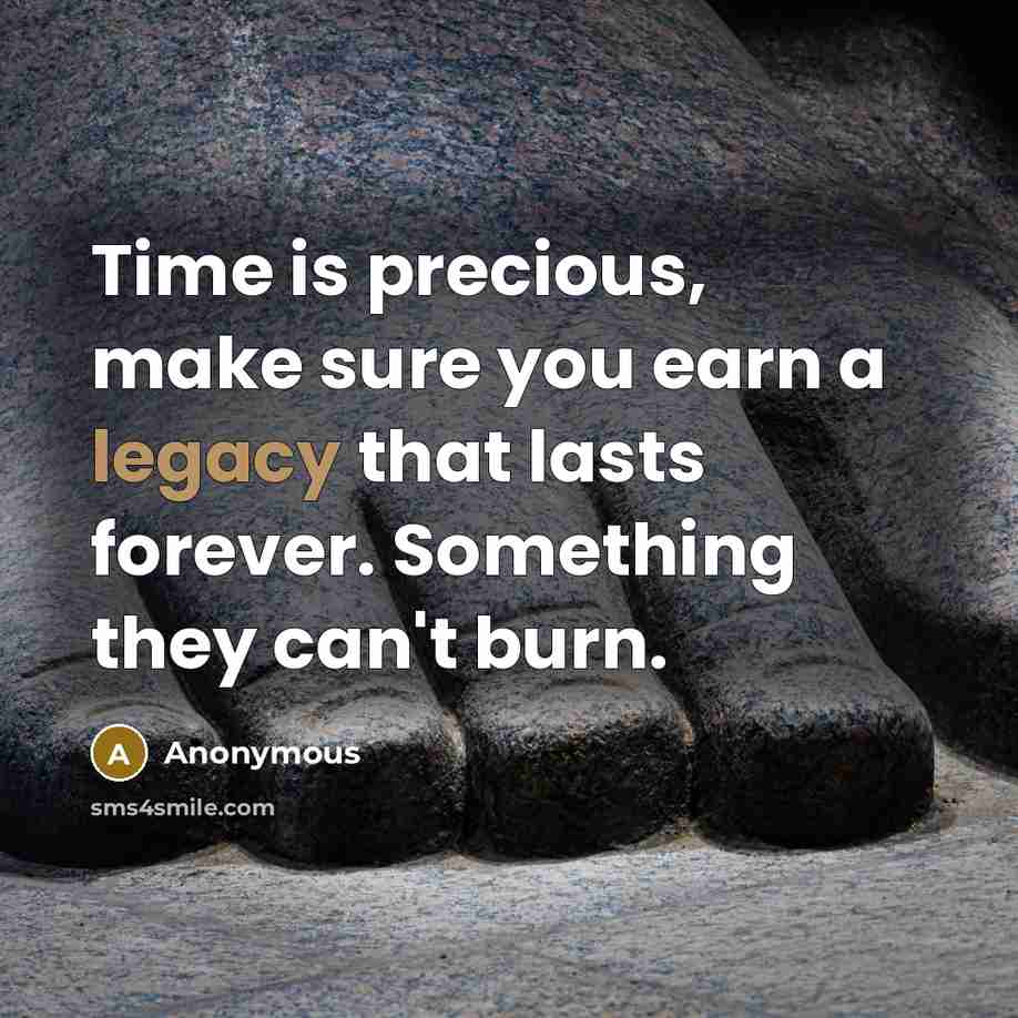 “Time is precious, make sure you earn a legacy that lasts forever. Something they can't burn.” quote by Anonymous