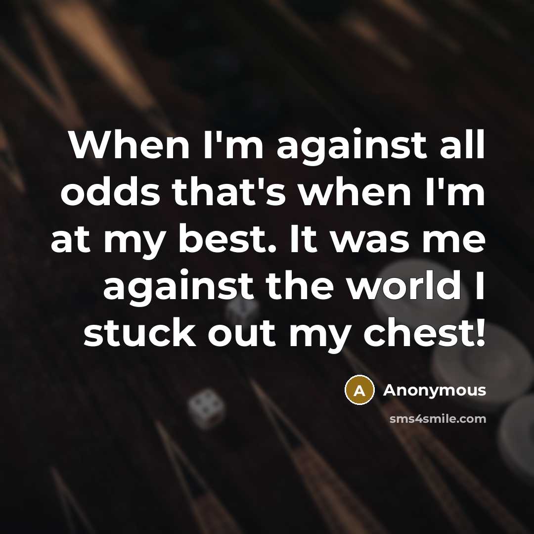 “When I'm against all odds that's when I'm at my best. It was me against the world I stuck out my chest!” quote by Anonymous