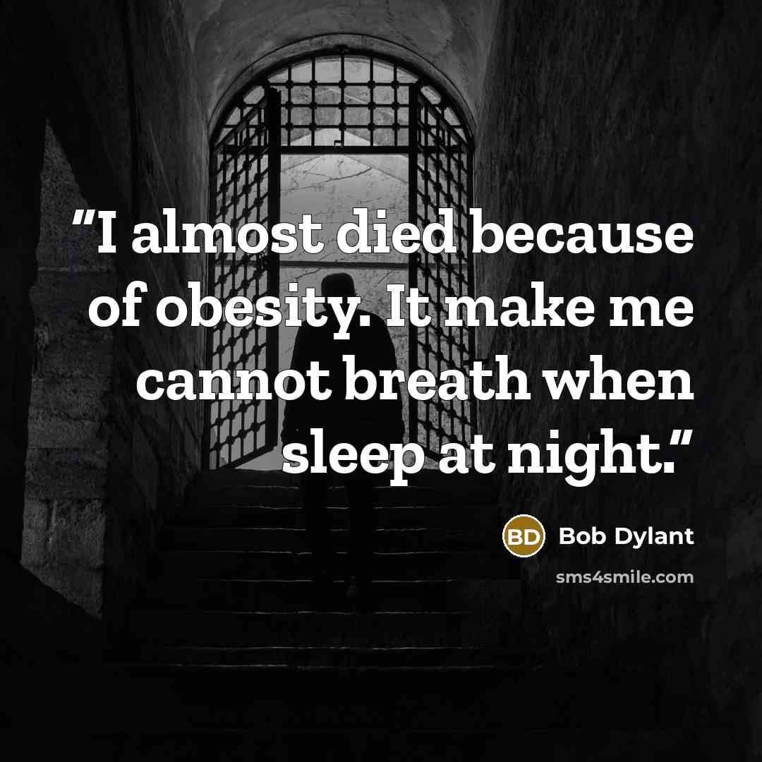 “I almost died because of obesity. It make me cannot breath when sleep at night.” quote by Bob Dylant