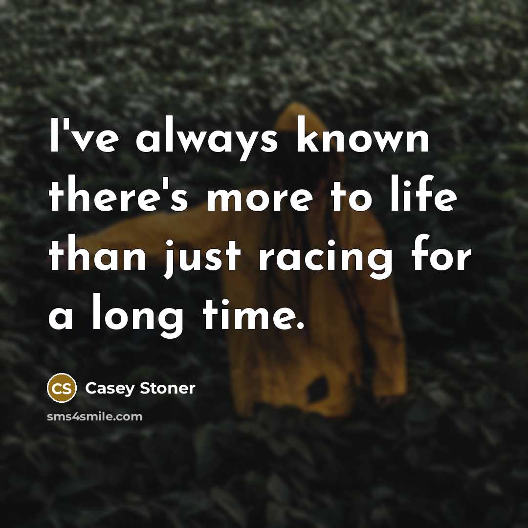 “I've always known there's more to life than just racing…” quote by Casey Stoner