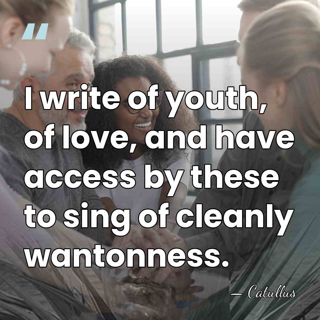 I write of youth, of love, and have access by these to&hellip; - Catullus