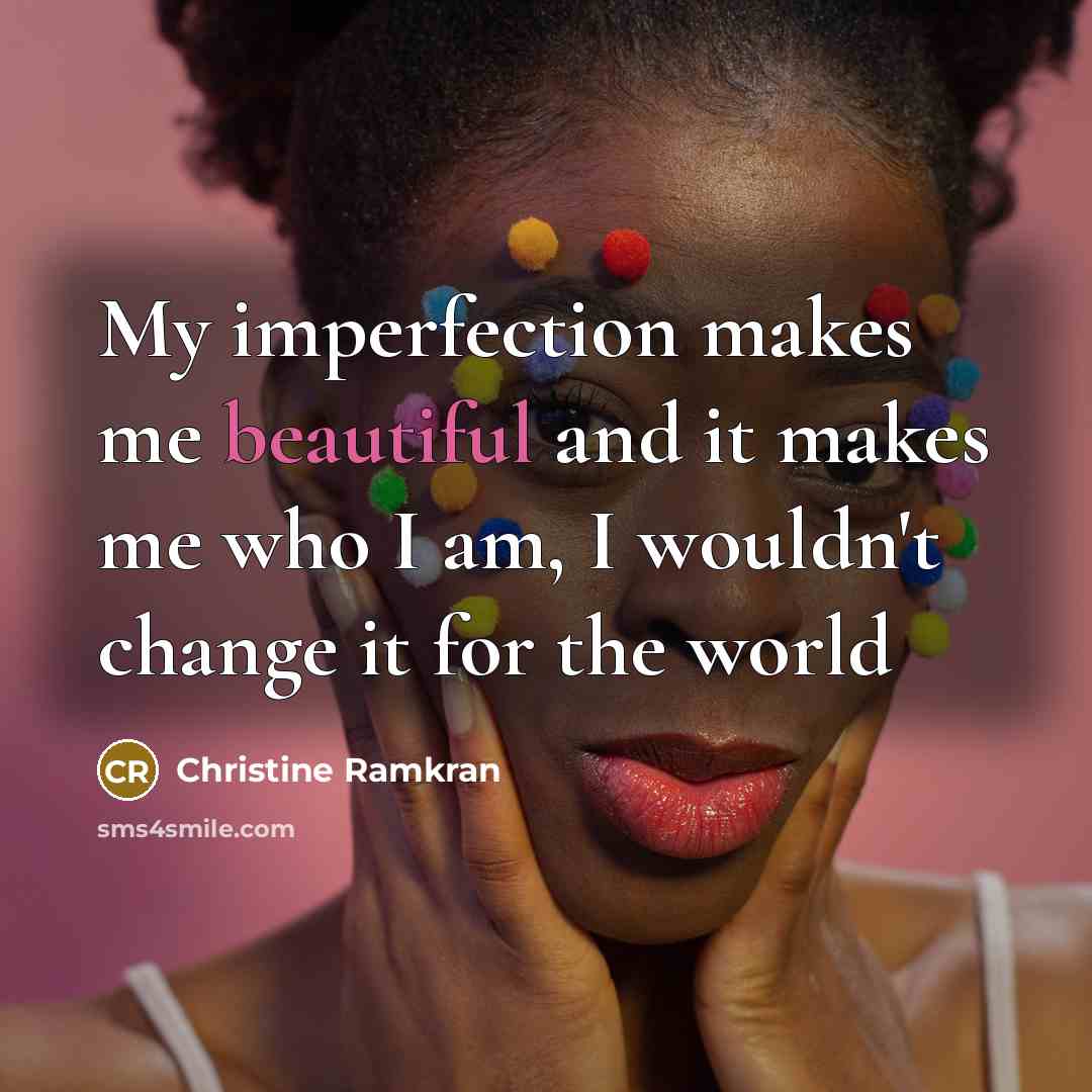 “My imperfection makes me beautiful and it makes me who I am, I wouldn't change it for the world” quote by Christine Ramkran