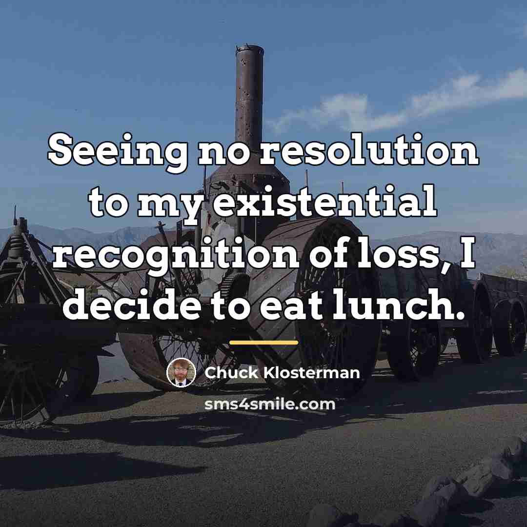 “Seeing no resolution to my existential recognition of loss, I…” quote by Chuck Klosterman