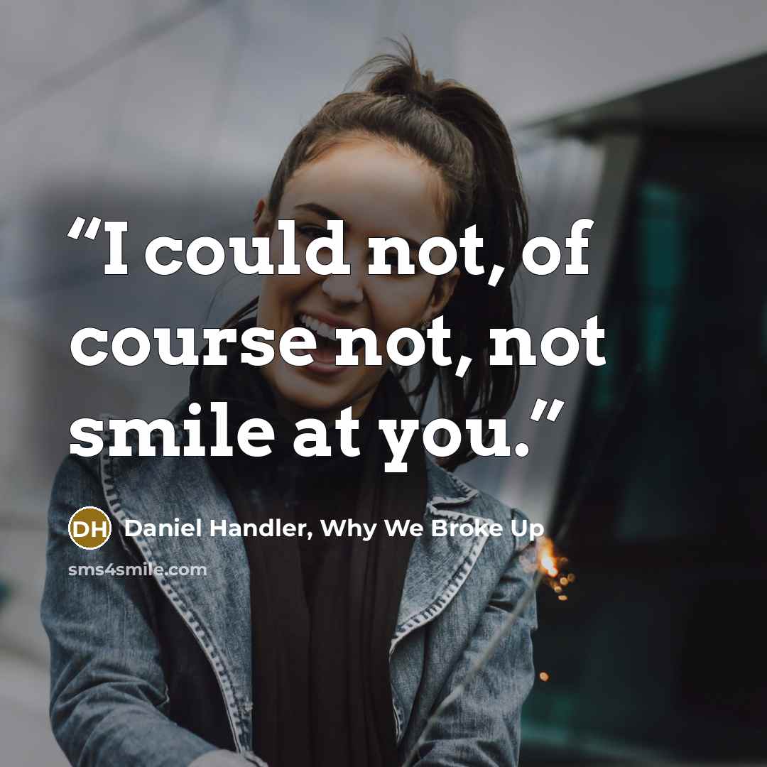 “I could not, of course not, not smile at you.” quote by Daniel Handler, Why We Broke Up