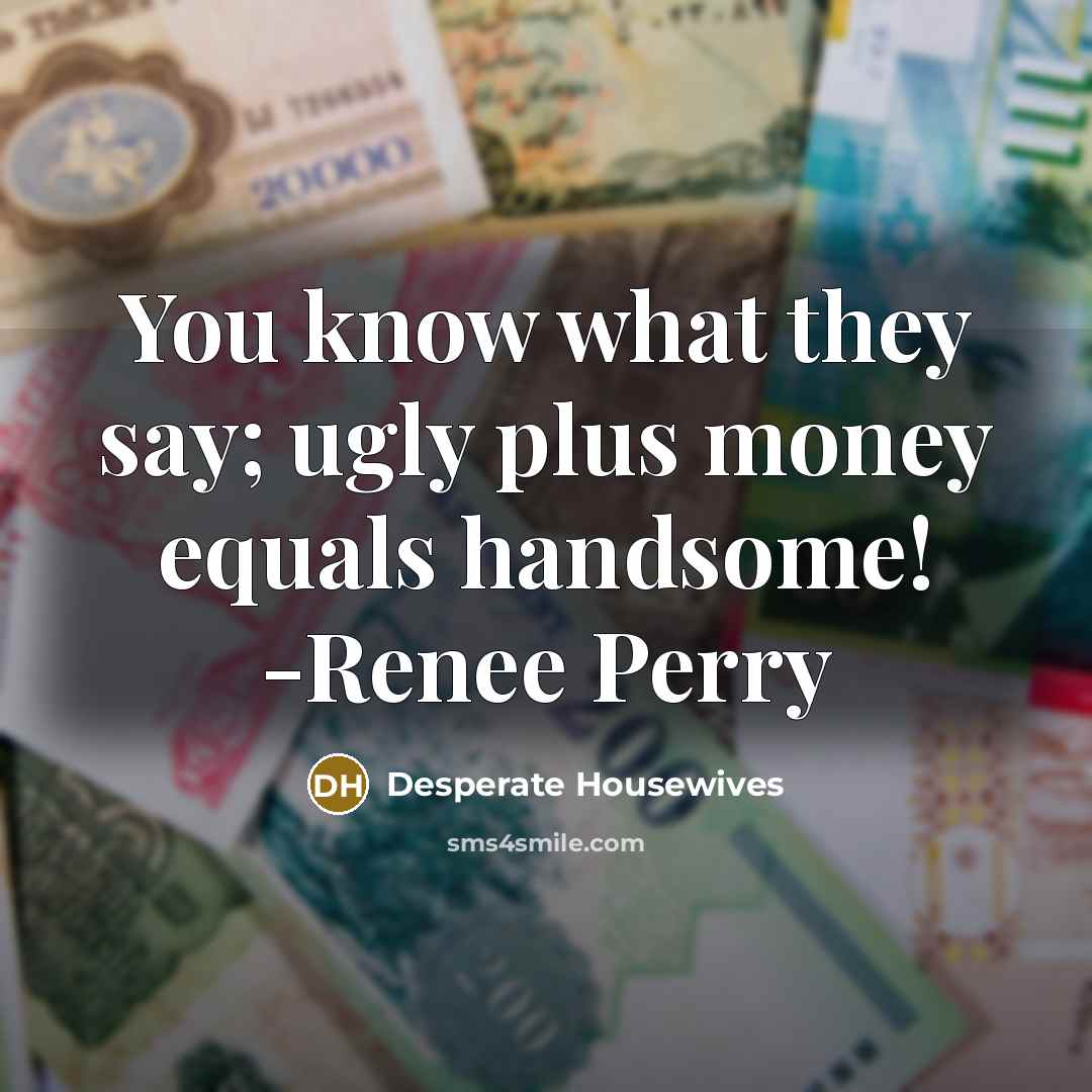 “You know what they say; ugly plus money equals handsome!…” quote by Desperate Housewives