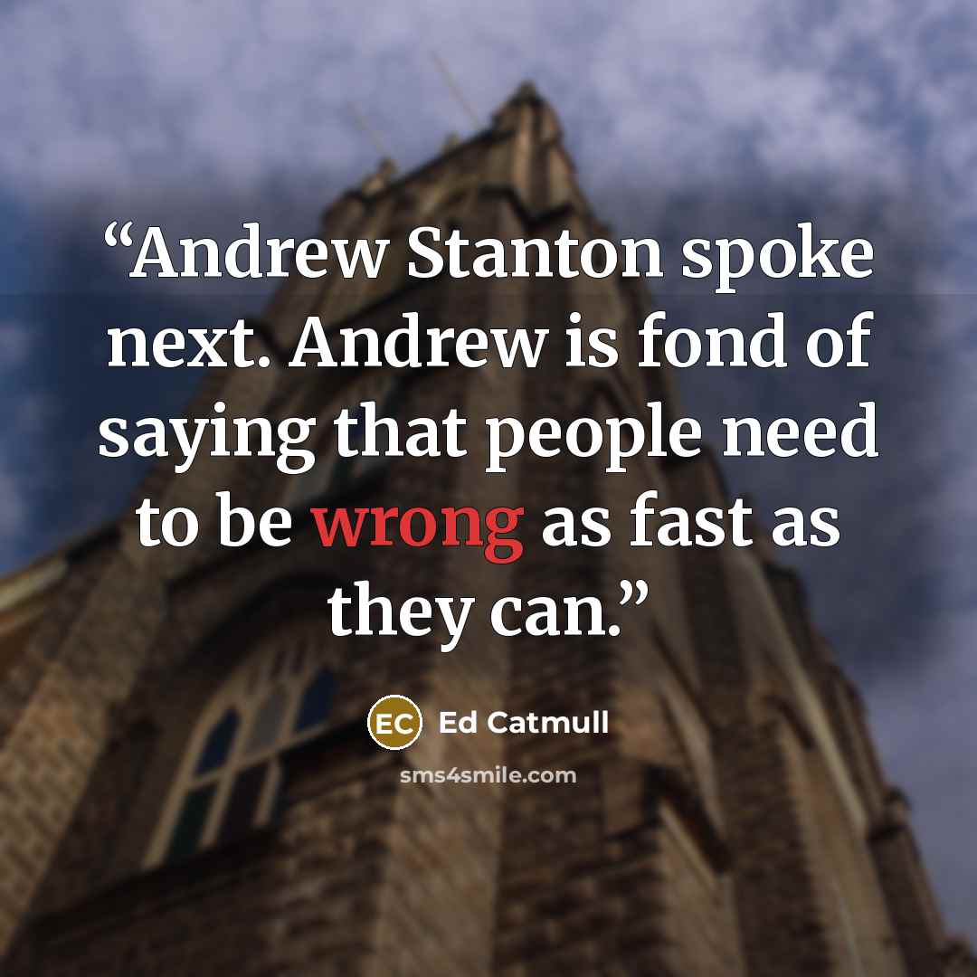 “Andrew Stanton spoke next. Andrew is fond of saying that people need to be wrong as fast as they can.” quote by Ed Catmull