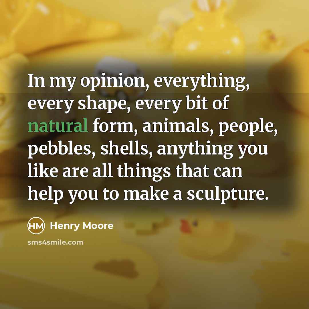 “In my opinion, everything, every shape, every bit of natural…” quote by Henry Moore