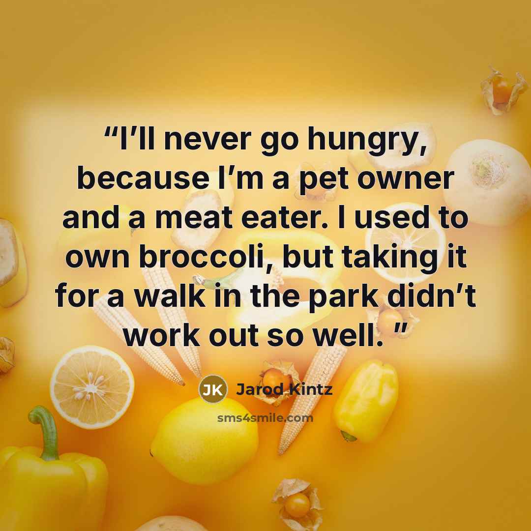 “I’ll never go hungry, because I’m a pet owner and a meat eater. I used to own broccoli, but taking it for a walk in the park didn’t work out so well.” quote by Jarod Kintz