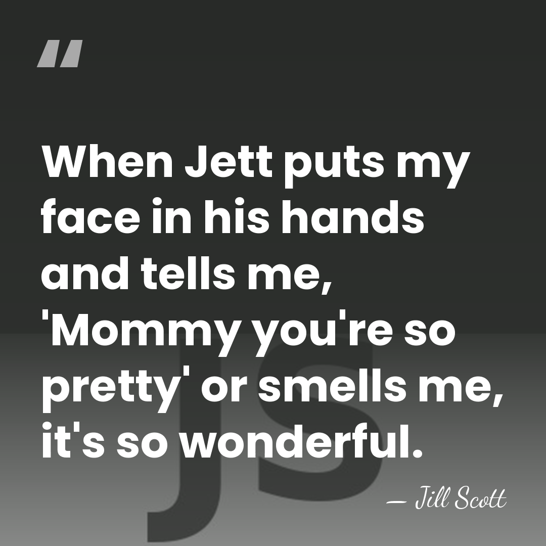 When Jett puts my face in his hands and tells me, 'Mommy&hellip; - Jill Scott