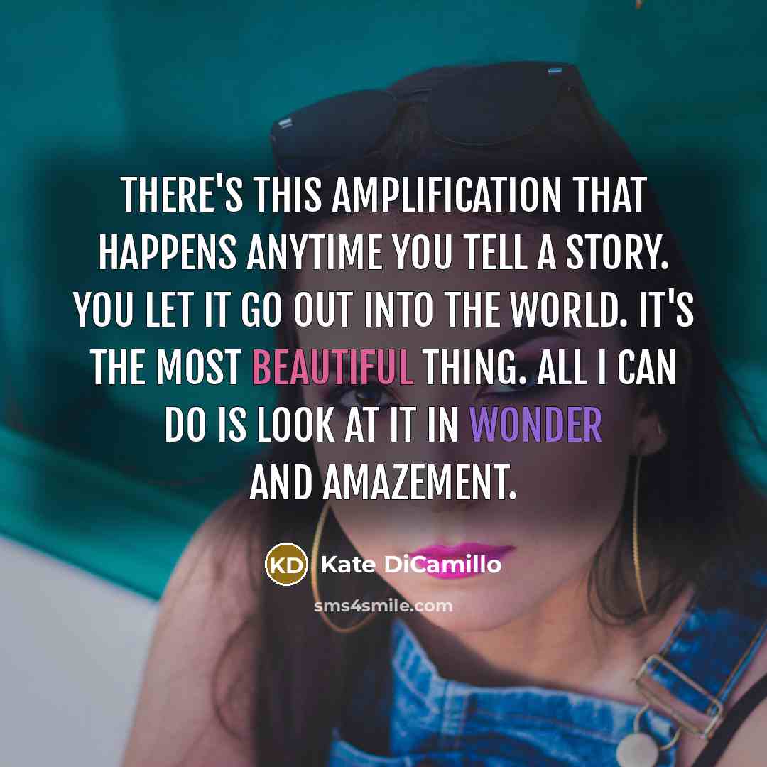 “There's this amplification that happens anytime you tell a story. You let it go out into the world. It's the most beautiful thing. All I can do is look at it in wonder and amazement.” quote by Kate DiCamillo