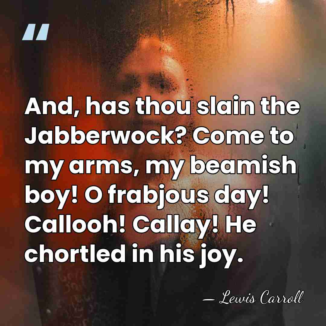 And, has thou slain the Jabberwock? Come to my arms, my beamish&hellip; - Lewis Carroll