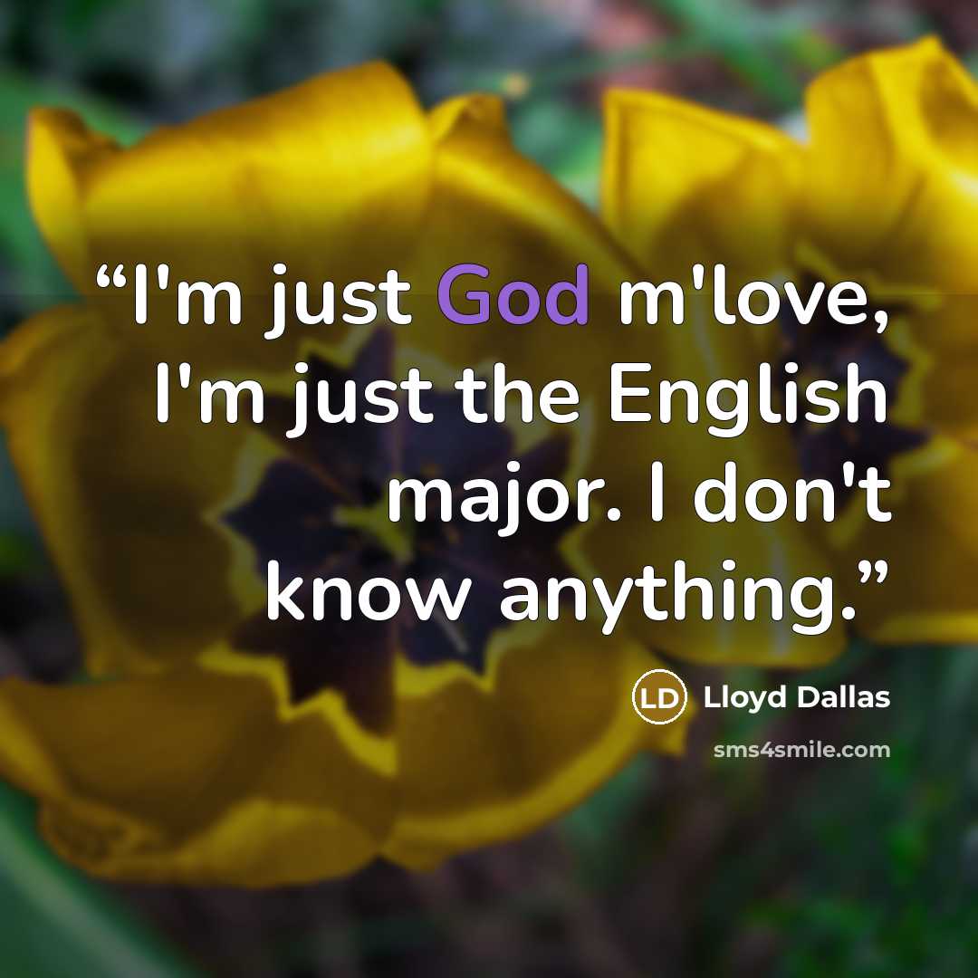 “I'm just God m'love, I'm just the English major. I don't know anything.” quote by Lloyd Dallas