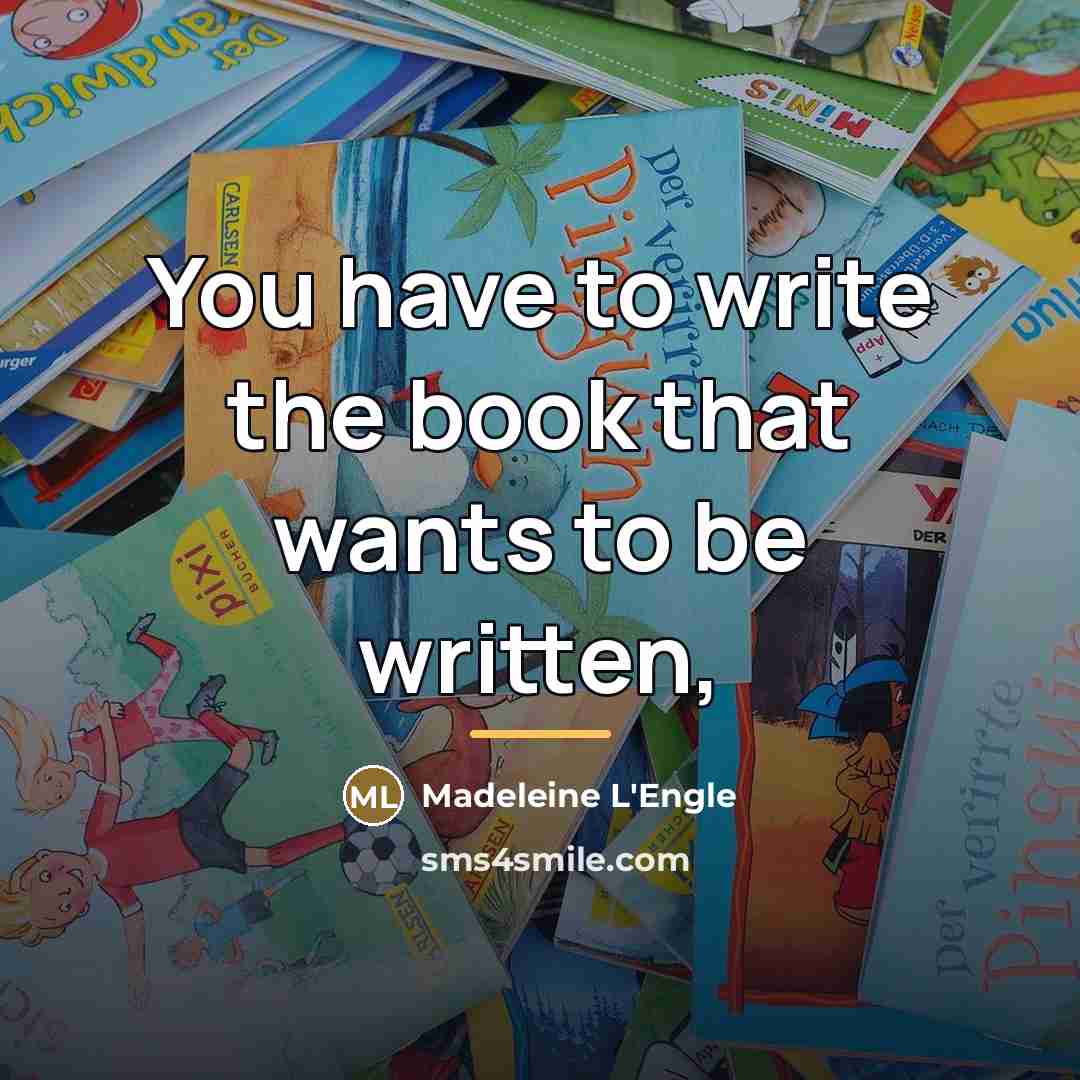 “You have to write the book that wants to be…” quote by Madeleine L'Engle
