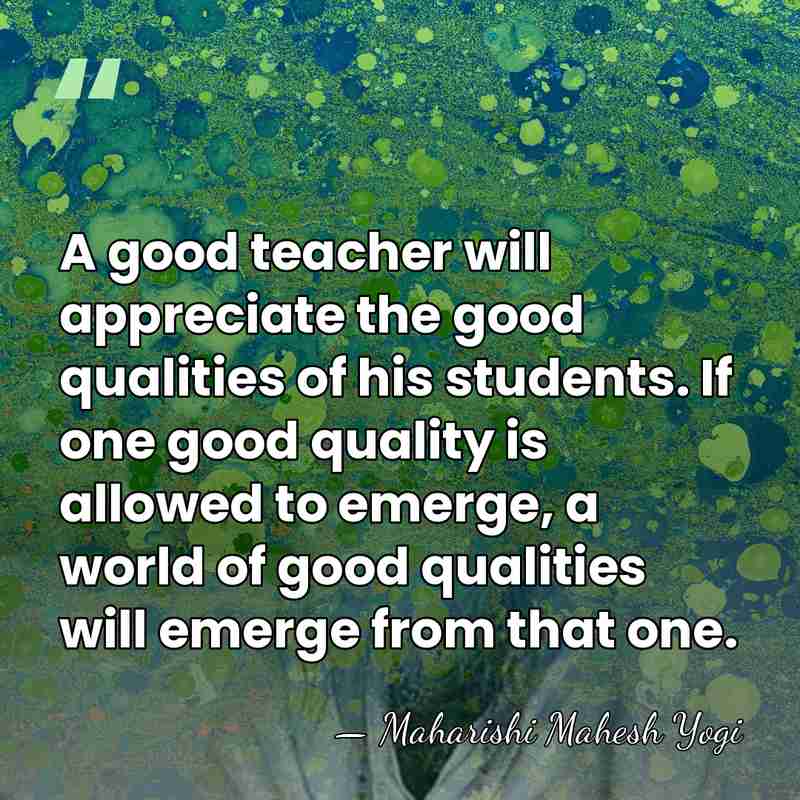 A good teacher will appreciate the good qualities of his students. If&hellip; - Maharishi Mahesh Yogi