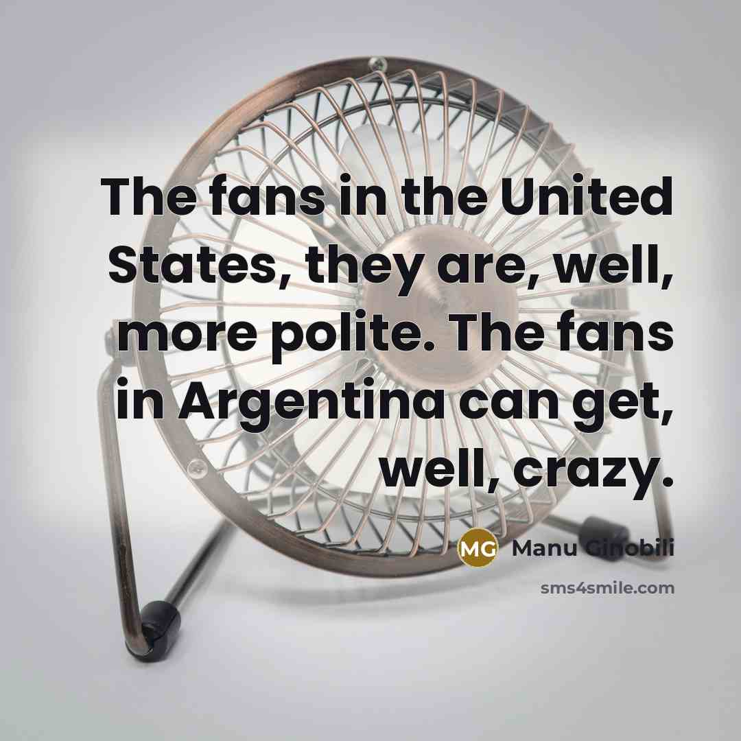 “The fans in the United States, they are, well, more…” quote by Manu Ginobili
