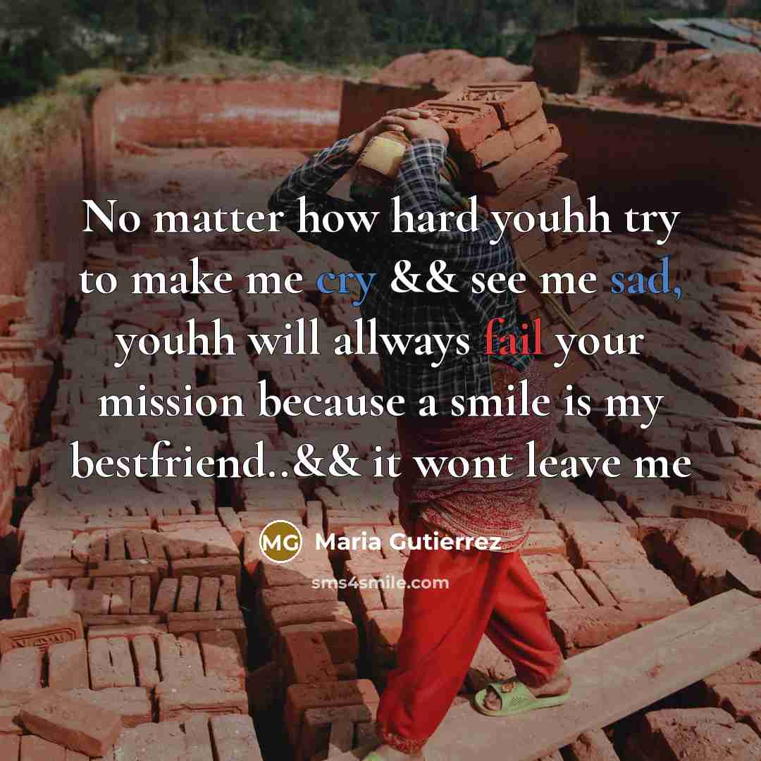 “No matter how hard youhh try to make me cry && see me sad, youhh will allways fail your mission because a smile is my bestfriend..&& it wont leave me” quote by Maria Gutierrez