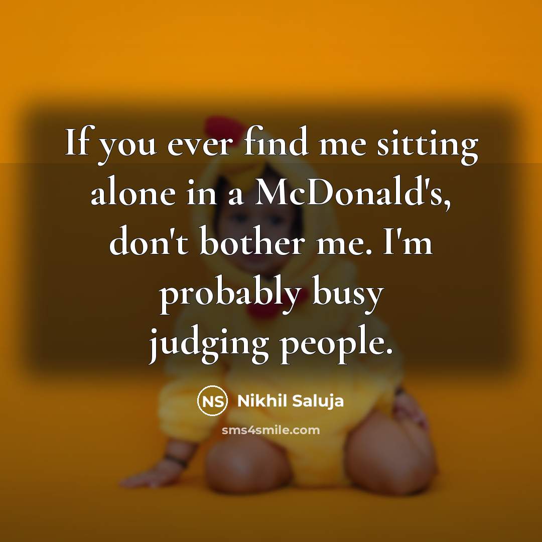 “If you ever find me sitting alone in a McDonald's, don't bother me. I'm probably busy judging people.” quote by Nikhil Saluja