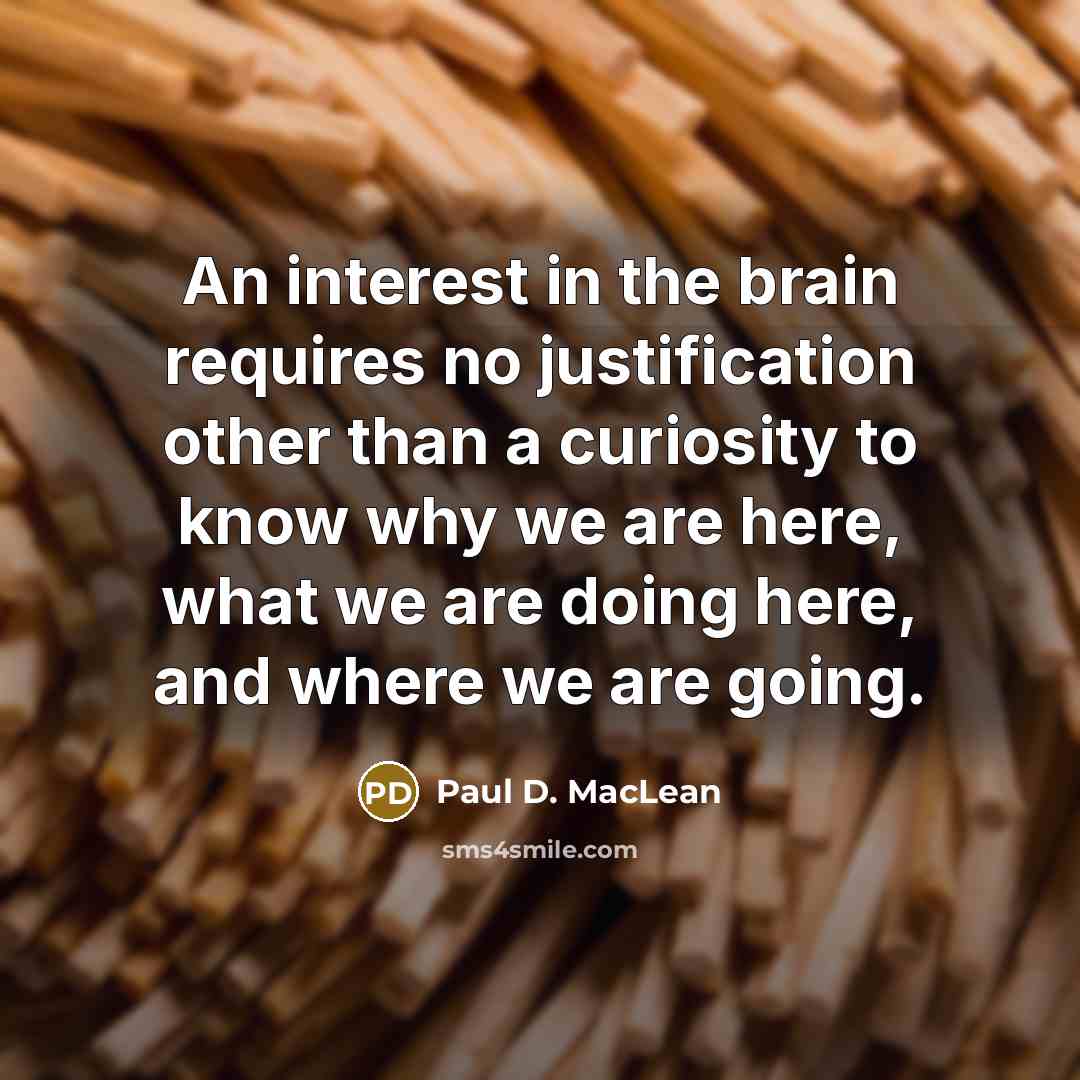 “An interest in the brain requires no justification other than a curiosity to know why we are here, what we are doing here, and where we are going.” quote by Paul D. MacLean