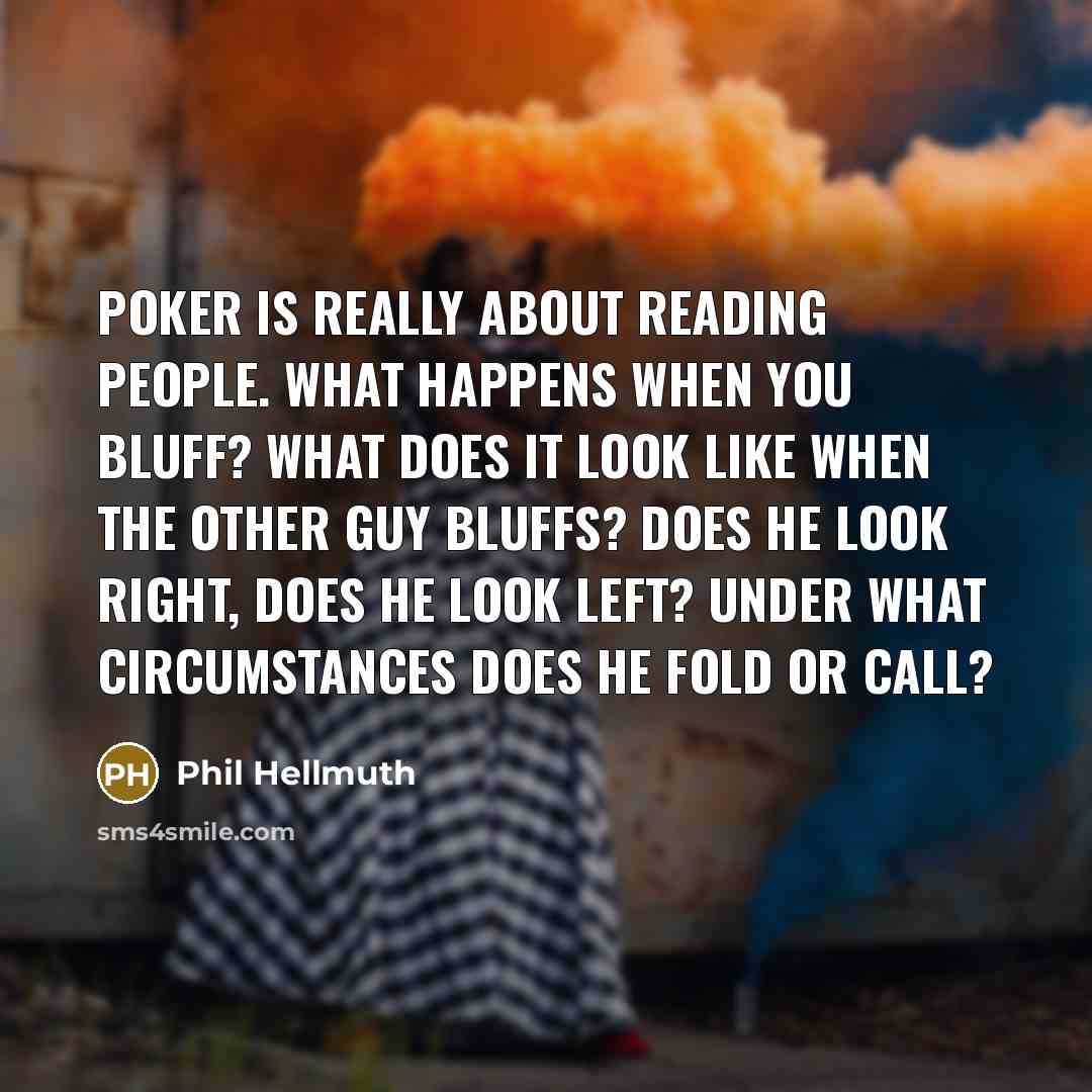 “Poker is really about reading people. What happens when you bluff? What does it look like when the other guy bluffs? Does he look right, does he look left? Under what circumstances does he fold or call?” quote by Phil Hellmuth