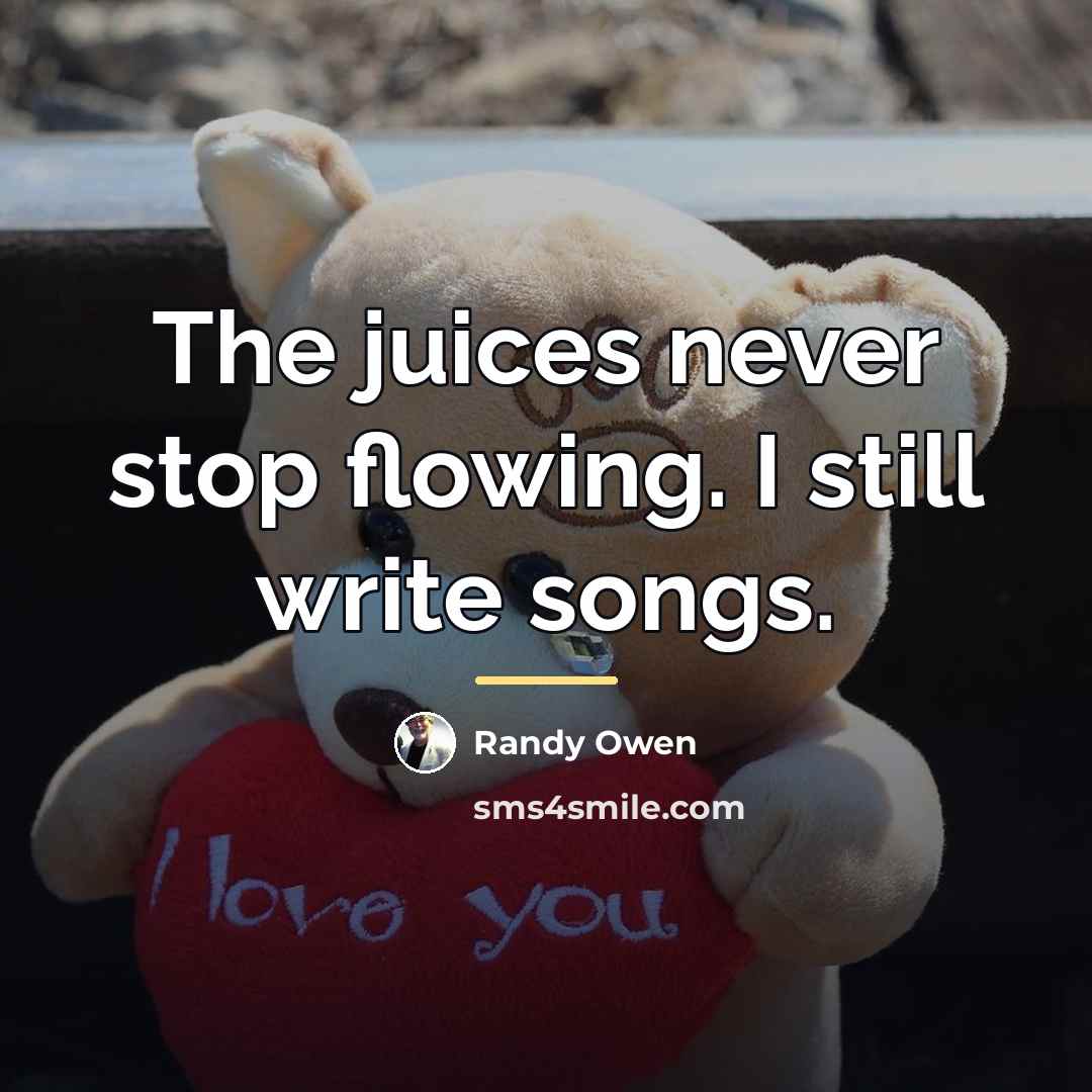 “The juices never stop flowing. I still write songs.…” quote by Randy Owen