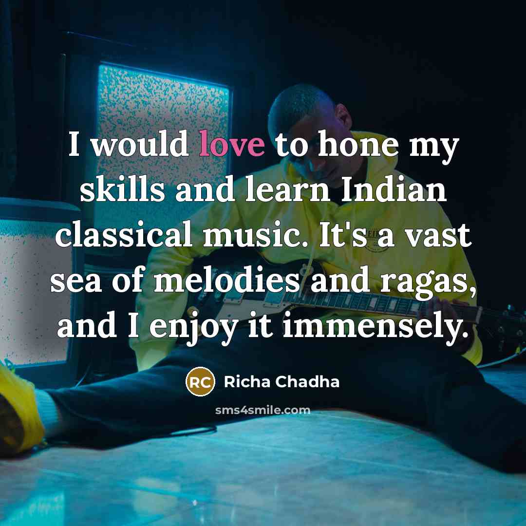 “I would love to hone my skills and learn Indian classical music. It's a vast sea of melodies and ragas, and I enjoy it immensely.” quote by Richa Chadha