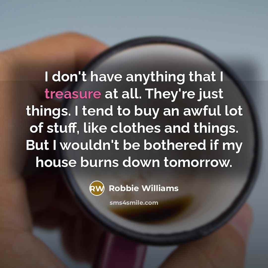 “I don't have anything that I treasure at all. They're…” quote by Robbie Williams