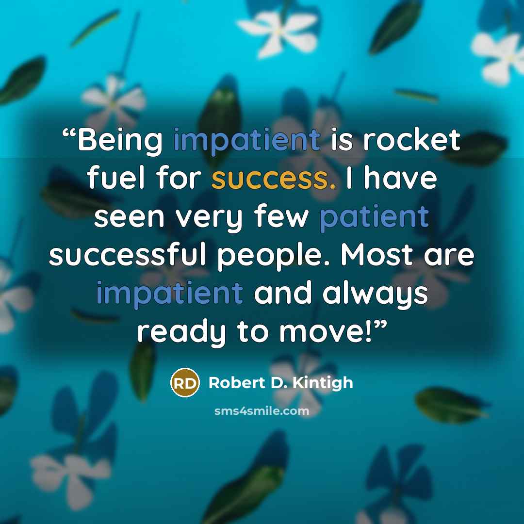 “Being impatient is rocket fuel for success. I have seen very few patient successful people. Most are impatient and always ready to move!” quote by Robert D. Kintigh