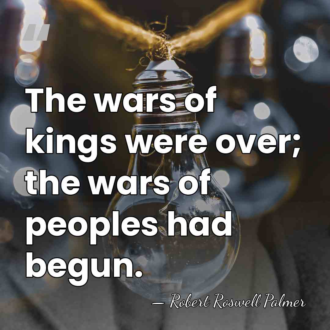 The wars of kings were over; the wars of peoples had begun. - Robert Roswell Palmer