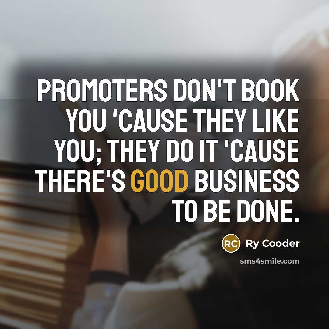 “Promoters don't book you 'cause they like you; they do…” quote by Ry Cooder