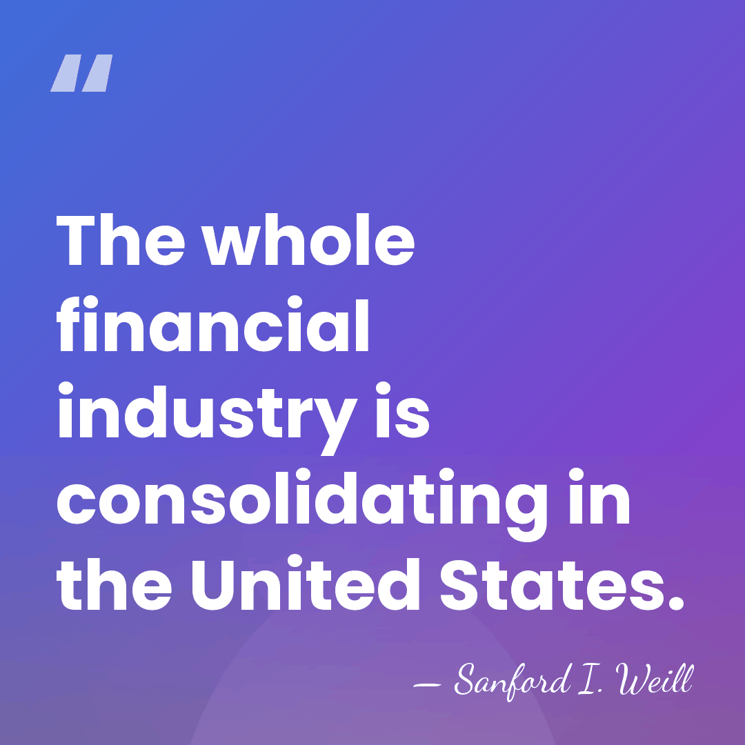 The whole financial industry is consolidating in the United States. - Sanford I. Weill