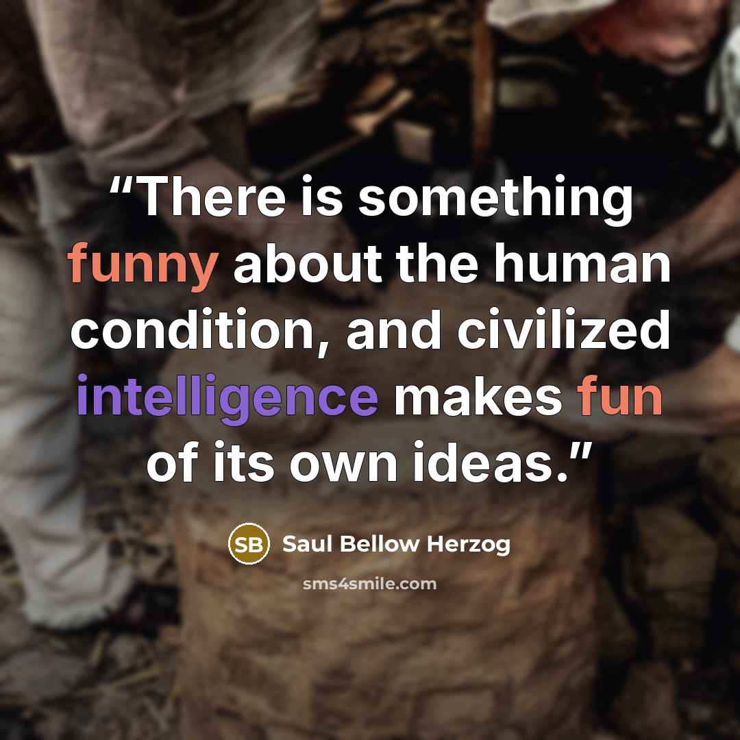 “There is something funny about the human condition, and civilized intelligence makes fun of its own ideas.” quote by Saul Bellow Herzog