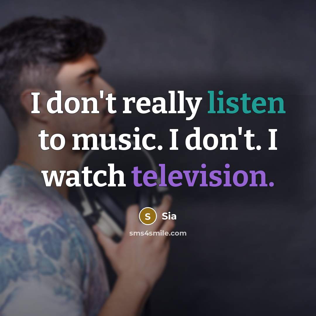“I don't really listen to music. I don't. I watch…” quote by Sia