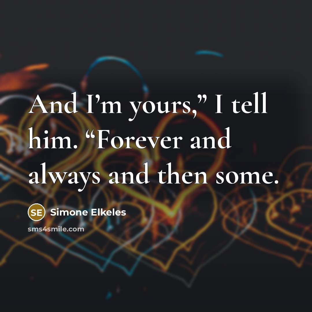 “And I’m yours,” I tell him. “Forever and always and…” quote by Simone Elkeles