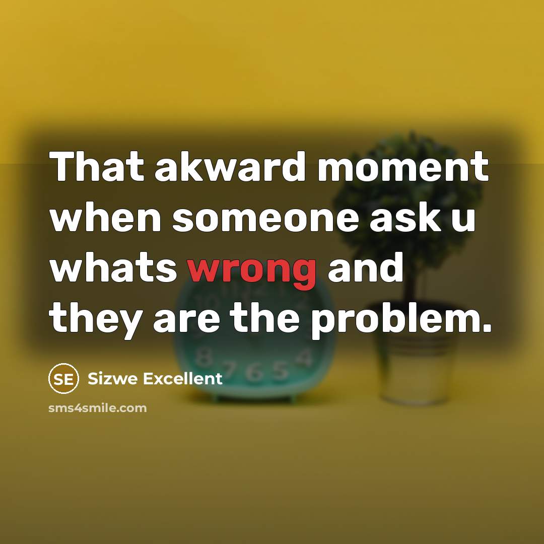 “That akward moment when someone ask u whats wrong and…” quote by Sizwe Excellent