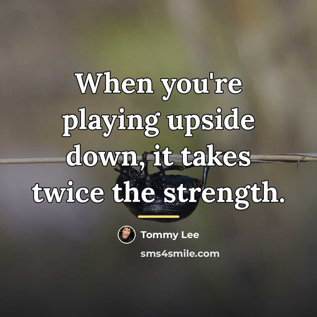 “When you're playing upside down, it takes twice the strength.…” quote by Tommy Lee