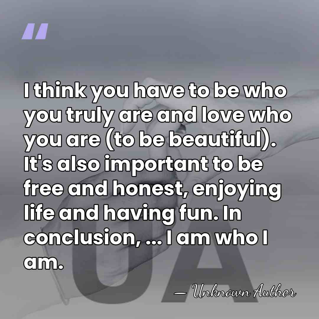 I think you have to be who you truly are and love&hellip; - Unknown Author