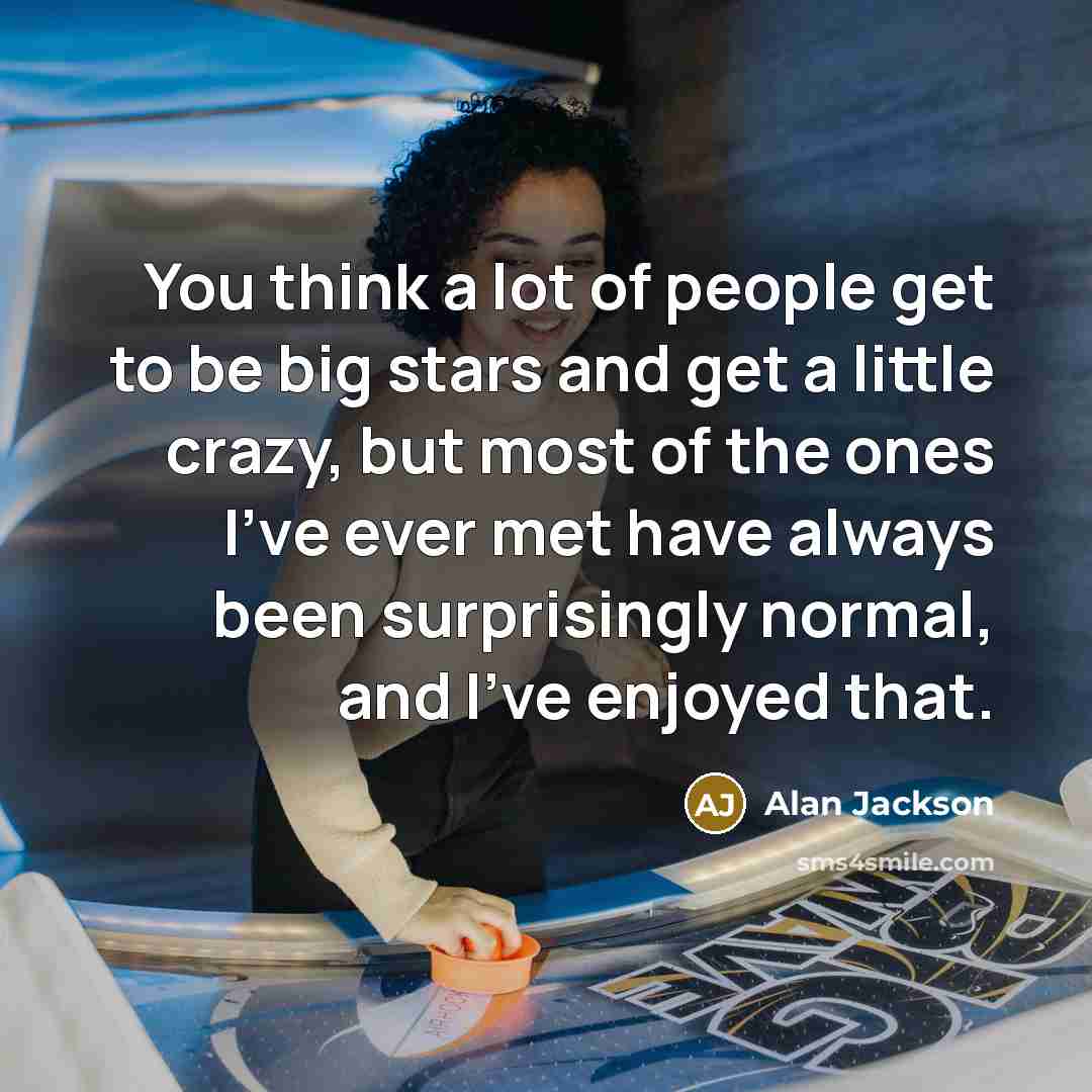 “You think a lot of people get to be big…” quote by Alan Jackson