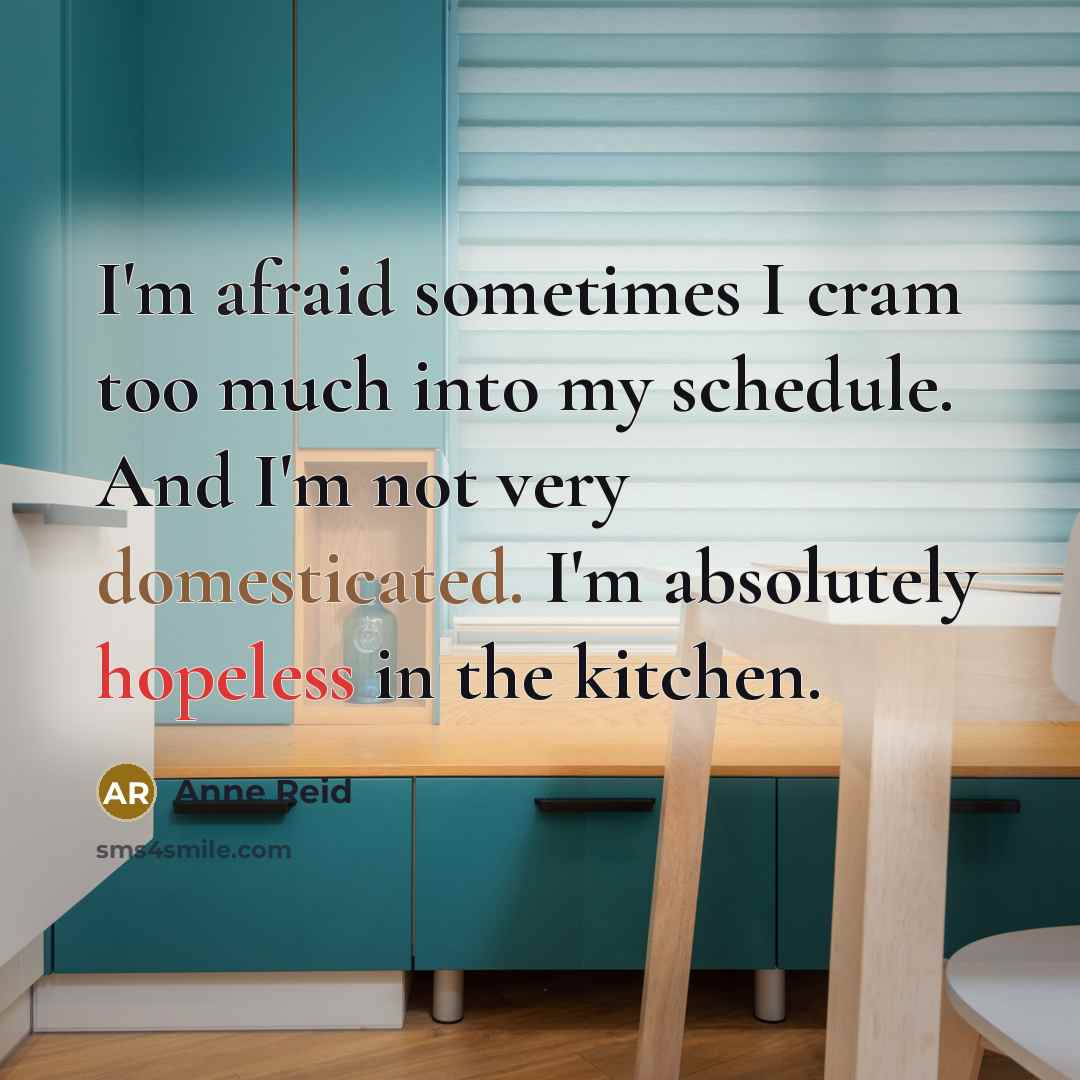 “I'm afraid sometimes I cram too much into my schedule. And I'm not very domesticated. I'm absolutely hopeless in the kitchen.” quote by Anne Reid