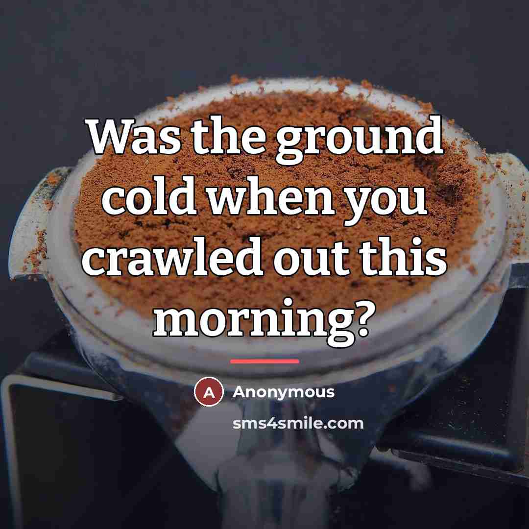 “Was the ground cold when you crawled out this morning?…” quote by Anonymous