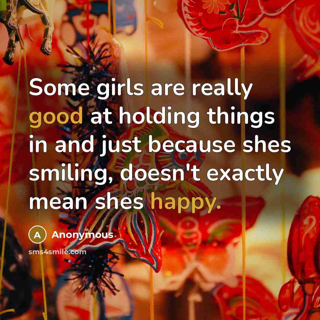 “Some girls are really good at holding things in and just because shes smiling, doesn't exactly mean shes happy.” quote by Anonymous