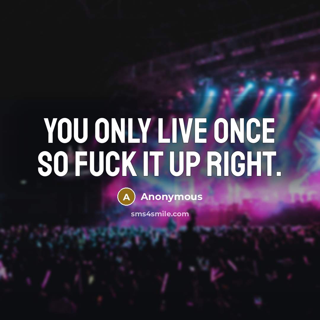“You only live once so fuck it up right.” quote by Anonymous