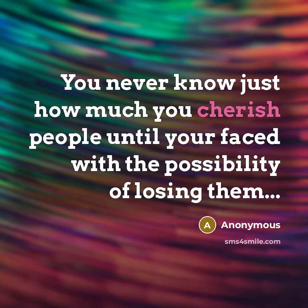 “You never know just how much you cherish people until…” quote by Anonymous