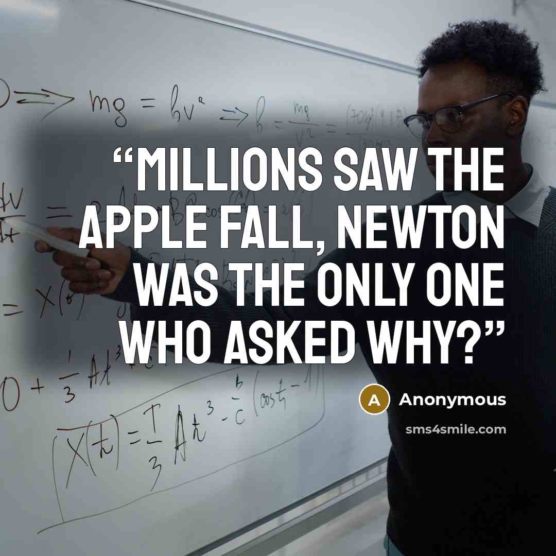 “Millions saw the apple fall, Newton was the only one who asked why?” quote by Anonymous