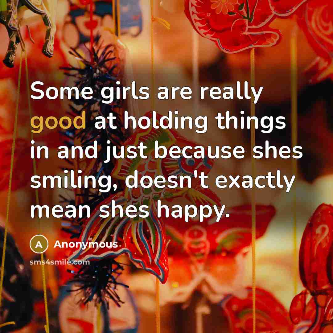 “Some girls are really good at holding things in and just because shes smiling, doesn't exactly mean shes happy.” quote by Anonymous