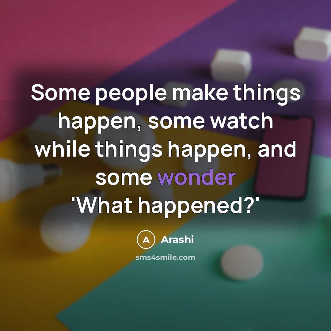 “Some people make things happen, some watch while things happen,…” quote by Arashi